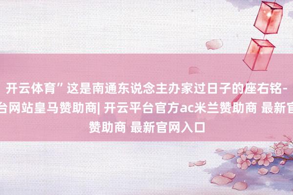 开云体育”这是南通东说念主办家过日子的座右铭-开云平台网站皇马赞助商| 开云平台官方ac米兰赞助商 最新官网入口