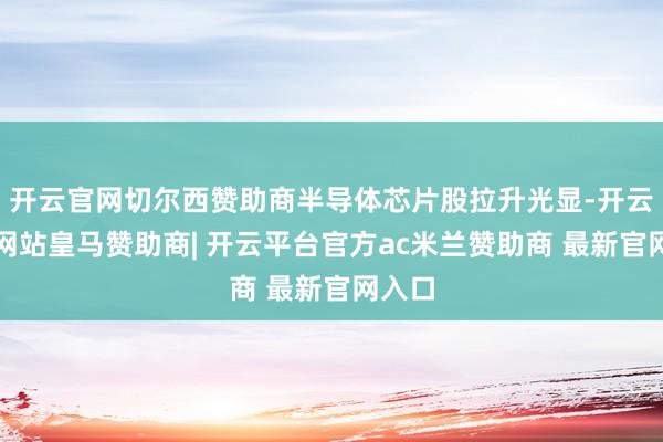 开云官网切尔西赞助商半导体芯片股拉升光显-开云平台网站皇马赞助商| 开云平台官方ac米兰赞助商 最新官网入口