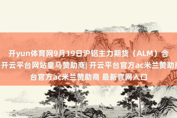 开yun体育网9月19日沪铝主力期货（ALM）合约收盘高涨0%-开云平台网站皇马赞助商| 开云平台官方ac米兰赞助商 最新官网入口