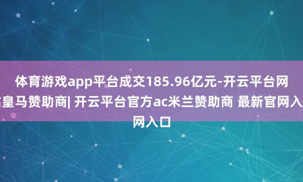 体育游戏app平台成交185.96亿元-开云平台网站皇马赞助商| 开云平台官方ac米兰赞助商 最新官网入口