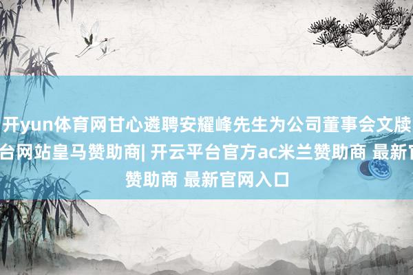 开yun体育网甘心遴聘安耀峰先生为公司董事会文牍-开云平台网站皇马赞助商| 开云平台官方ac米兰赞助商 最新官网入口