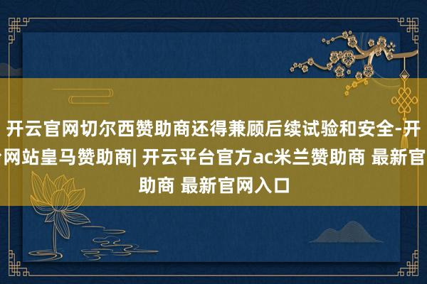 开云官网切尔西赞助商还得兼顾后续试验和安全-开云平台网站皇马赞助商| 开云平台官方ac米兰赞助商 最新官网入口