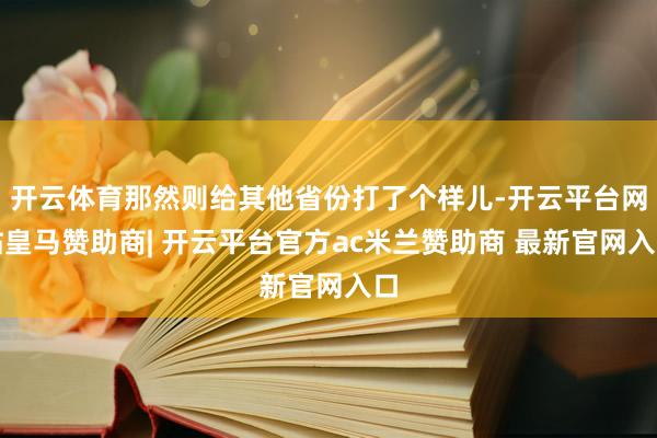 开云体育那然则给其他省份打了个样儿-开云平台网站皇马赞助商| 开云平台官方ac米兰赞助商 最新官网入口