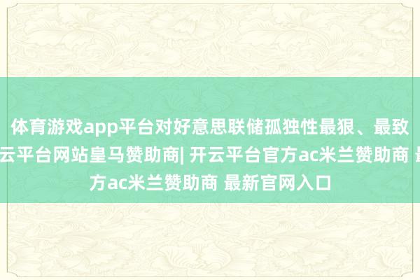 体育游戏app平台对好意思联储孤独性最狠、最致命的一刀-开云平台网站皇马赞助商| 开云平台官方ac米兰赞助商 最新官网入口