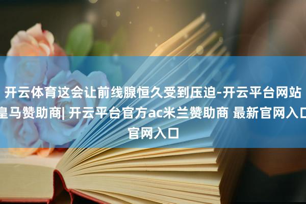 开云体育这会让前线腺恒久受到压迫-开云平台网站皇马赞助商| 开云平台官方ac米兰赞助商 最新官网入口