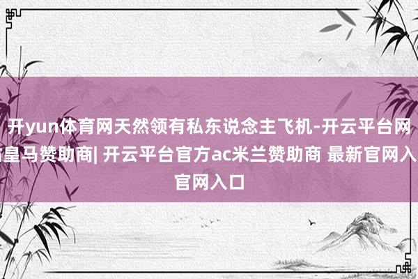 开yun体育网天然领有私东说念主飞机-开云平台网站皇马赞助商| 开云平台官方ac米兰赞助商 最新官网入口