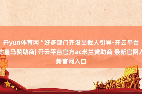 开yun体育网“好多部门齐没出裁人引导-开云平台网站皇马赞助商| 开云平台官方ac米兰赞助商 最新官网入口