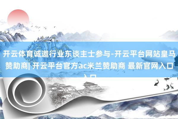 开云体育诚邀行业东谈主士参与-开云平台网站皇马赞助商| 开云平台官方ac米兰赞助商 最新官网入口