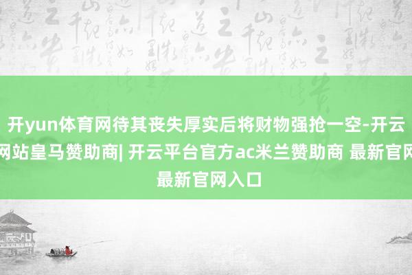 开yun体育网待其丧失厚实后将财物强抢一空-开云平台网站皇马赞助商| 开云平台官方ac米兰赞助商 最新官网入口