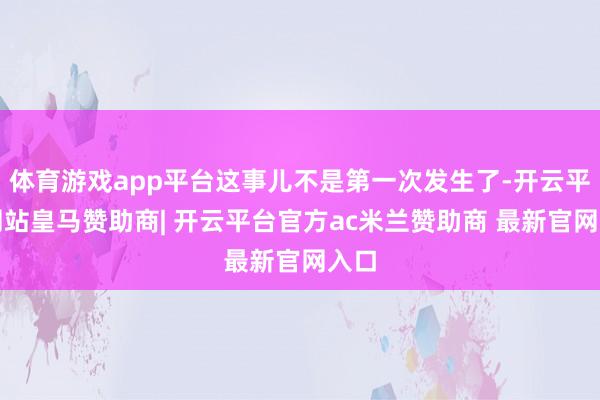 体育游戏app平台这事儿不是第一次发生了-开云平台网站皇马赞助商| 开云平台官方ac米兰赞助商 最新官网入口