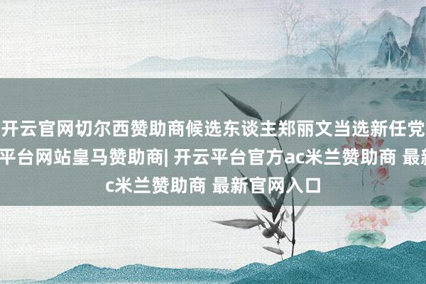 开云官网切尔西赞助商候选东谈主郑丽文当选新任党主席-开云平台网站皇马赞助商| 开云平台官方ac米兰赞助商 最新官网入口
