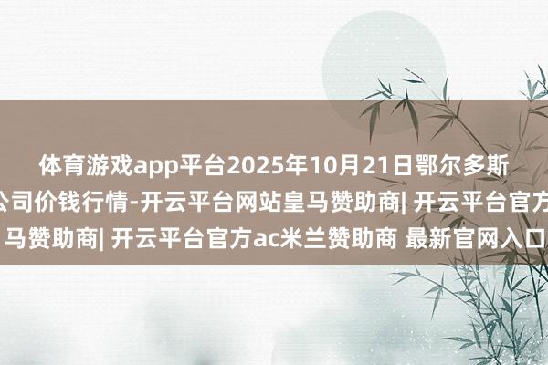 体育游戏app平台2025年10月21日鄂尔多斯市万家惠农贸市集有限公司价钱行情-开云平台网站皇马赞助商| 开云平台官方ac米兰赞助商 最新官网入口