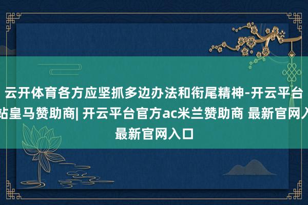 云开体育各方应坚抓多边办法和衔尾精神-开云平台网站皇马赞助商| 开云平台官方ac米兰赞助商 最新官网入口