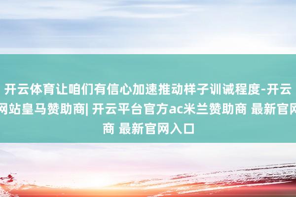 开云体育让咱们有信心加速推动样子训诫程度-开云平台网站皇马赞助商| 开云平台官方ac米兰赞助商 最新官网入口