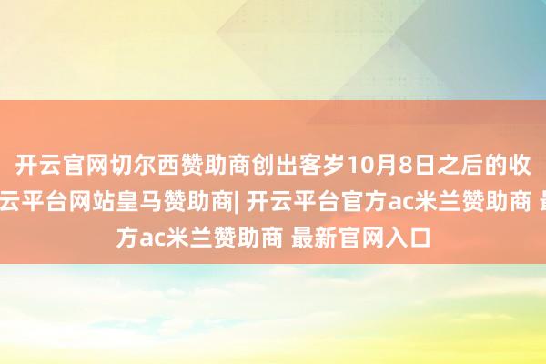开云官网切尔西赞助商创出客岁10月8日之后的收盘价新高-开云平台网站皇马赞助商| 开云平台官方ac米兰赞助商 最新官网入口
