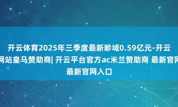 开云体育2025年三季度最新畛域0.59亿元-开云平台网站皇马赞助商| 开云平台官方ac米兰赞助商 最新官网入口
