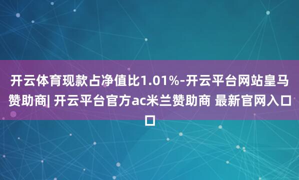 开云体育现款占净值比1.01%-开云平台网站皇马赞助商| 开云平台官方ac米兰赞助商 最新官网入口