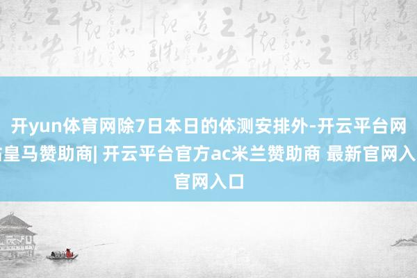 开yun体育网除7日本日的体测安排外-开云平台网站皇马赞助商| 开云平台官方ac米兰赞助商 最新官网入口