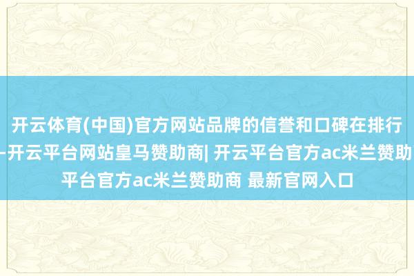 开云体育(中国)官方网站品牌的信誉和口碑在排行中也有垂死作用-开云平台网站皇马赞助商| 开云平台官方ac米兰赞助商 最新官网入口