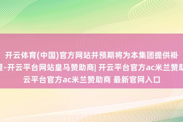 开云体育(中国)官方网站并预期将为本集团提供褂讪收益及现款流量-开云平台网站皇马赞助商| 开云平台官方ac米兰赞助商 最新官网入口