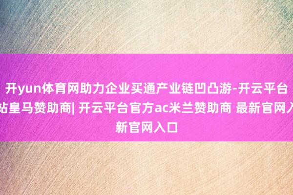 开yun体育网助力企业买通产业链凹凸游-开云平台网站皇马赞助商| 开云平台官方ac米兰赞助商 最新官网入口