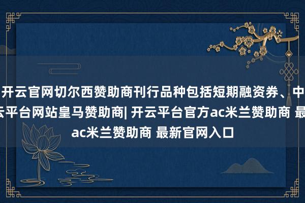 开云官网切尔西赞助商刊行品种包括短期融资券、中期单子-开云平台网站皇马赞助商| 开云平台官方ac米兰赞助商 最新官网入口