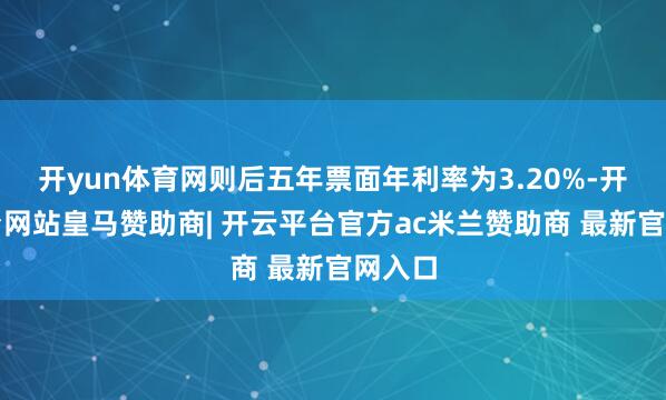 开yun体育网则后五年票面年利率为3.20%-开云平台网站皇马赞助商| 开云平台官方ac米兰赞助商 最新官网入口