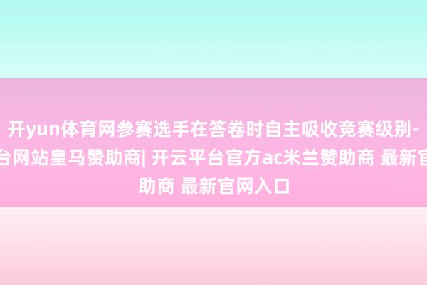 开yun体育网参赛选手在答卷时自主吸收竞赛级别-开云平台网站皇马赞助商| 开云平台官方ac米兰赞助商 最新官网入口