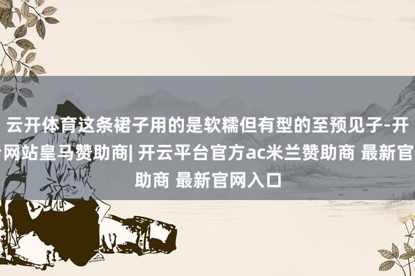 云开体育这条裙子用的是软糯但有型的至预见子-开云平台网站皇马赞助商| 开云平台官方ac米兰赞助商 最新官网入口