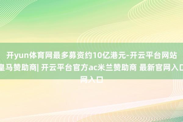开yun体育网最多募资约10亿港元-开云平台网站皇马赞助商| 开云平台官方ac米兰赞助商 最新官网入口