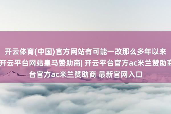 开云体育(中国)官方网站有可能一改那么多年以来的低利率战略-开云平台网站皇马赞助商| 开云平台官方ac米兰赞助商 最新官网入口