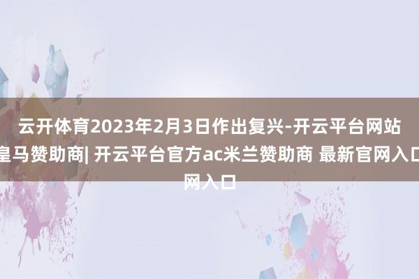 云开体育2023年2月3日作出复兴-开云平台网站皇马赞助商| 开云平台官方ac米兰赞助商 最新官网入口
