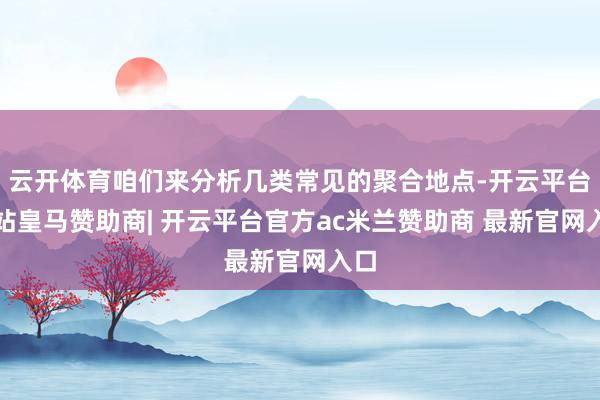 云开体育咱们来分析几类常见的聚合地点-开云平台网站皇马赞助商| 开云平台官方ac米兰赞助商 最新官网入口