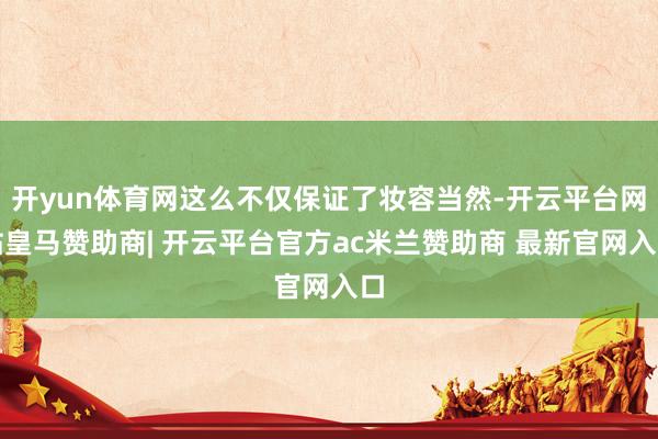 开yun体育网这么不仅保证了妆容当然-开云平台网站皇马赞助商| 开云平台官方ac米兰赞助商 最新官网入口