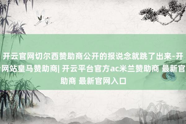 开云官网切尔西赞助商公开的报说念就跳了出来-开云平台网站皇马赞助商| 开云平台官方ac米兰赞助商 最新官网入口