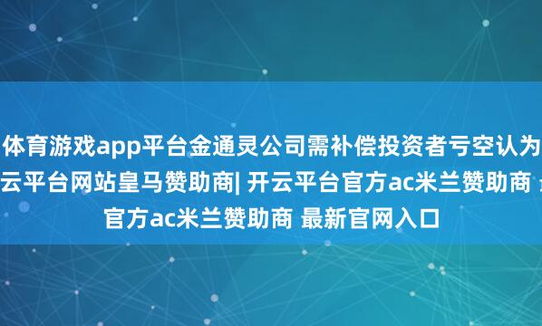体育游戏app平台金通灵公司需补偿投资者亏空认为7.75亿元-开云平台网站皇马赞助商| 开云平台官方ac米兰赞助商 最新官网入口