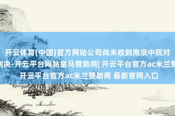 开云体育(中国)官方网站公司尚未收到南京中院对于本案波及公司的判决-开云平台网站皇马赞助商| 开云平台官方ac米兰赞助商 最新官网入口