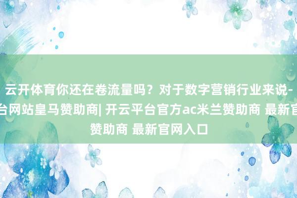 云开体育你还在卷流量吗？对于数字营销行业来说-开云平台网站皇马赞助商| 开云平台官方ac米兰赞助商 最新官网入口