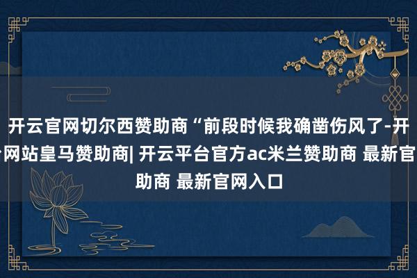 开云官网切尔西赞助商“前段时候我确凿伤风了-开云平台网站皇马赞助商| 开云平台官方ac米兰赞助商 最新官网入口