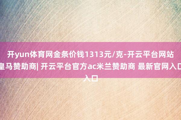 开yun体育网金条价钱1313元/克-开云平台网站皇马赞助商| 开云平台官方ac米兰赞助商 最新官网入口