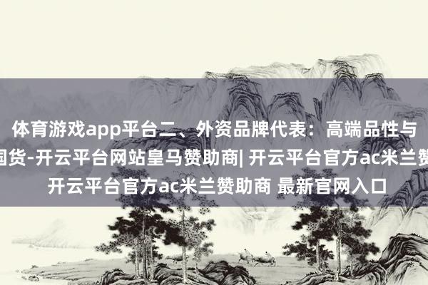 体育游戏app平台二、外资品牌代表：高端品性与口碑的象征相较于国货-开云平台网站皇马赞助商| 开云平台官方ac米兰赞助商 最新官网入口