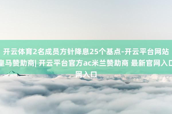 开云体育2名成员方针降息25个基点-开云平台网站皇马赞助商| 开云平台官方ac米兰赞助商 最新官网入口